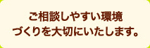 ご相談しやすい環境づくりを大切にいたします。