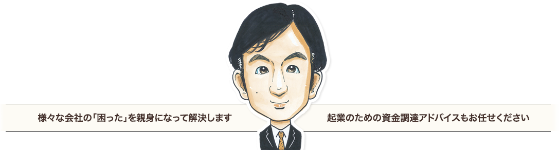 様々な会社の「困った」を親身になって解決します　企業のための資金調達アドバイスもお任せください