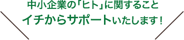 中小企業の「ヒト」に関すること　イチからサポートいたします！